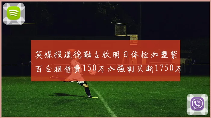英媒报道德勒古欣明日体检加盟紫百合租借费150万加强制买断1750万
